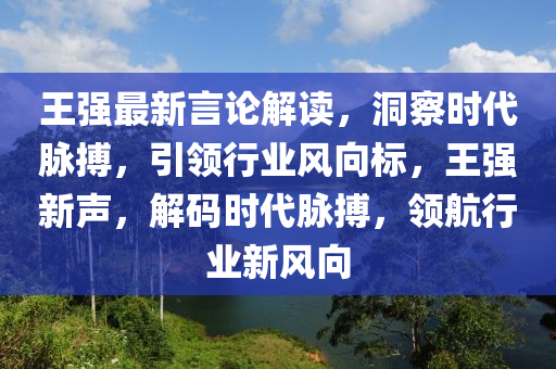 王強(qiáng)最新言論解讀，洞察時代脈搏，引領(lǐng)行業(yè)風(fēng)向標(biāo)，王強(qiáng)新聲，解碼時代脈搏，領(lǐng)航行業(yè)新風(fēng)向
