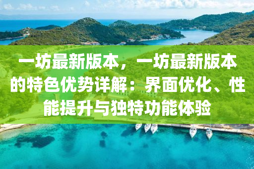 一坊最新版本，一坊最新版本的特色優(yōu)勢(shì)詳解：界面優(yōu)化、性能提升與獨(dú)特功能體驗(yàn)