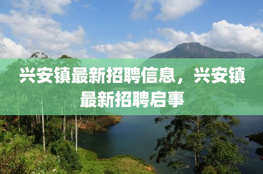 興安鎮(zhèn)最新招聘信息，興安鎮(zhèn)最新招聘啟事