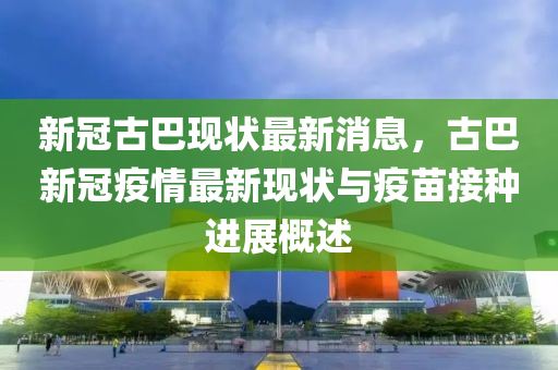 新冠古巴現(xiàn)狀最新消息，古巴新冠疫情最新現(xiàn)狀與疫苗接種進(jìn)展概述