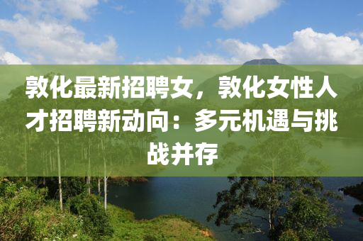 敦化最新招聘女，敦化女性人才招聘新動(dòng)向：多元機(jī)遇與挑戰(zhàn)并存