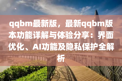 qqbm最新版，最新qqbm版本功能詳解與體驗(yàn)分享：界面優(yōu)化、AI功能及隱私保護(hù)全解析