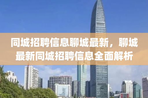 同城招聘信息聊城最新，聊城最新同城招聘信息全面解析