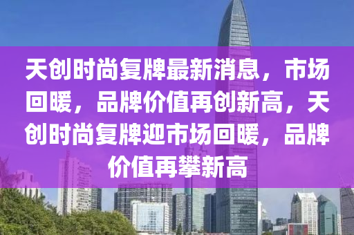 天創(chuàng)時尚復牌最新消息，市場回暖，品牌價值再創(chuàng)新高，天創(chuàng)時尚復牌迎市場回暖，品牌價值再攀新高