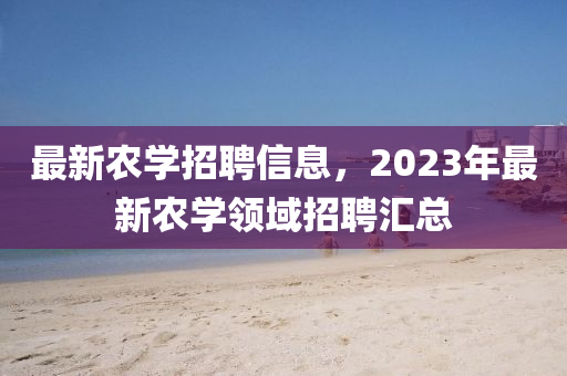 最新農(nóng)學(xué)招聘信息，2023年最新農(nóng)學(xué)領(lǐng)域招聘匯總