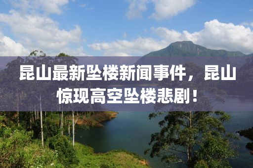 昆山最新墜樓新聞事件，昆山驚現(xiàn)高空墜樓悲劇！