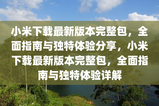 小米下載最新版本完整包，全面指南與獨特體驗分享，小米下載最新版本完整包，全面指南與獨特體驗詳解