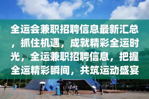 全運會兼職招聘信息最新匯總，抓住機遇，成就精彩全運時光，全運兼職招聘信息，把握全運精彩瞬間，共筑運動盛宴