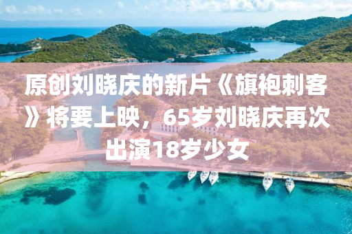 原創(chuàng)劉曉慶的新片《旗袍刺客》將要上映，65歲劉曉慶再次出演18歲少女