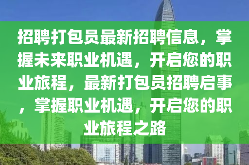 招聘打包員最新招聘信息，掌握未來職業(yè)機遇，開啟您的職業(yè)旅程，最新打包員招聘啟事，掌握職業(yè)機遇，開啟您的職業(yè)旅程之路