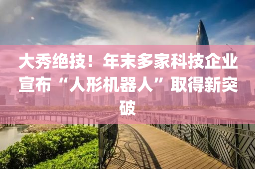 大秀絕技！年末多家科技企業(yè)宣布“人形機器人”取得新突破