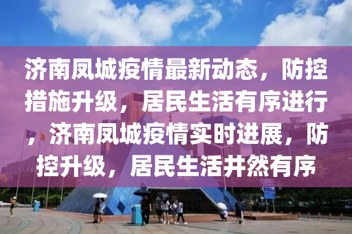 濟(jì)南鳳城疫情最新動(dòng)態(tài)，防控措施升級(jí)，居民生活有序進(jìn)行，濟(jì)南鳳城疫情實(shí)時(shí)進(jìn)展，防控升級(jí)，居民生活井然有序