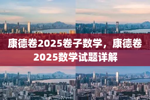 康德卷2025卷子數(shù)學(xué)，康德卷2025數(shù)學(xué)試題詳解