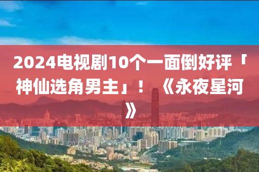 2024電視劇10個(gè)一面倒好評(píng)「神仙選角男主」！ 《永夜星河》