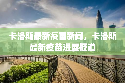 卡洛斯最新疫苗新聞，卡洛斯最新疫苗進(jìn)展報(bào)道