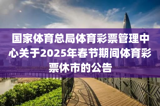 國(guó)家體育總局體育彩票管理中心關(guān)于2025年春節(jié)期間體育彩票休市的公告