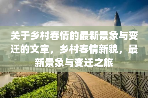 關(guān)于鄉(xiāng)村春情的最新景象與變遷的文章，鄉(xiāng)村春情新貌，最新景象與變遷之旅