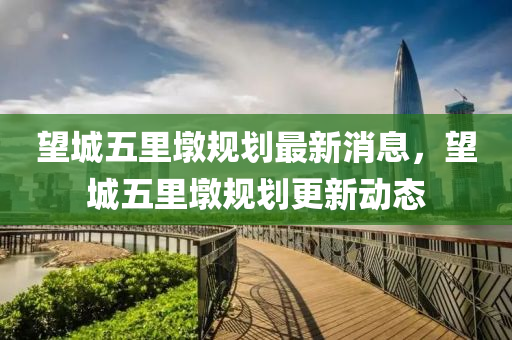 望城五里墩規(guī)劃最新消息，望城五里墩規(guī)劃更新動態(tài)