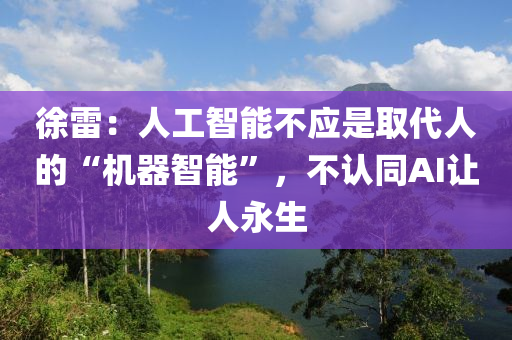 徐雷：人工智能不應是取代人的“機器智能”，不認同AI讓人永生