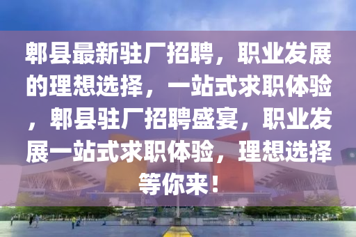 郫縣最新駐廠招聘，職業(yè)發(fā)展的理想選擇，一站式求職體驗，郫縣駐廠招聘盛宴，職業(yè)發(fā)展一站式求職體驗，理想選擇等你來！