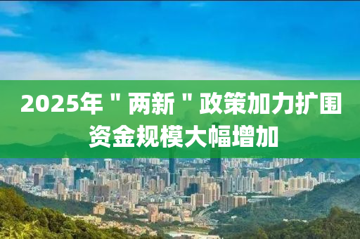 2025年＂兩新＂政策加力擴圍 資金規(guī)模大幅增加