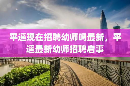 平遙現(xiàn)在招聘幼師嗎最新，平遙最新幼師招聘啟事