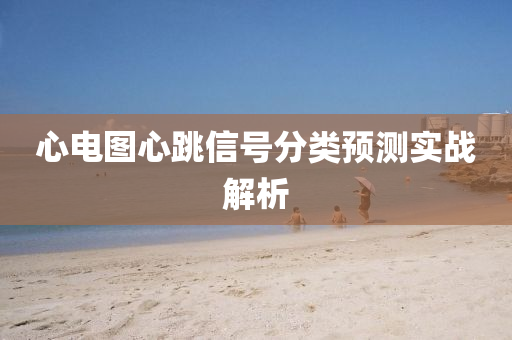 心電圖心跳信號(hào)分類(lèi)預(yù)測(cè)實(shí)戰(zhàn)解析