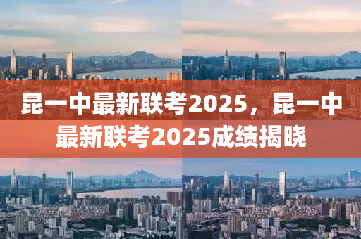 昆一中最新聯(lián)考2025，昆一中最新聯(lián)考2025成績(jī)揭曉