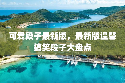 可愛(ài)段子最新版，最新版溫馨搞笑段子大盤(pán)點(diǎn)