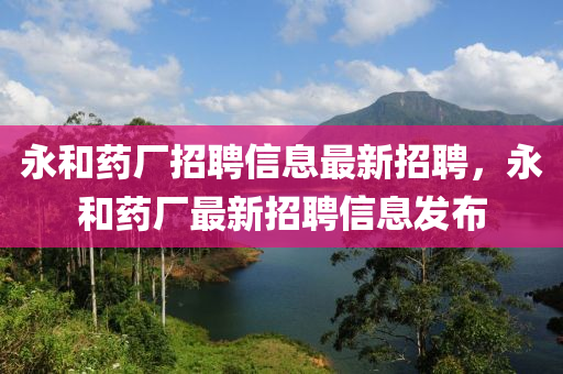 永和藥廠招聘信息最新招聘，永和藥廠最新招聘信息發(fā)布