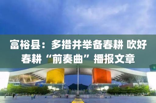 富?？h：多措并舉備春耕 吹好春耕“前奏曲”播報(bào)文章