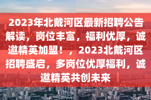 2023年北戴河區(qū)最新招聘公告解讀，崗位豐富，福利優(yōu)厚，誠邀精英加盟！，2023北戴河區(qū)招聘盛啟，多崗位優(yōu)厚福利，誠邀精英共創(chuàng)未來