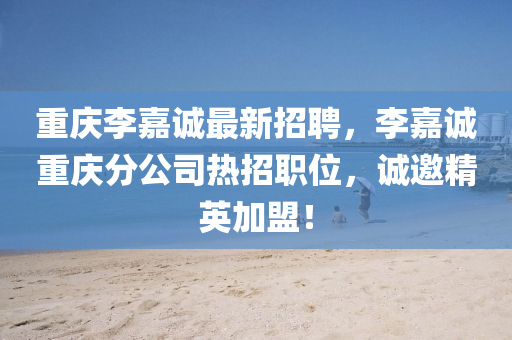 重慶李嘉誠最新招聘，李嘉誠重慶分公司熱招職位，誠邀精英加盟！