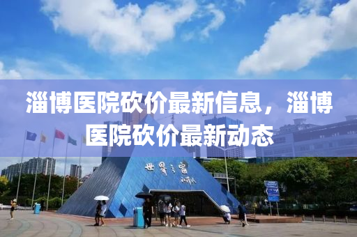淄博醫(yī)院砍價最新信息，淄博醫(yī)院砍價最新動態(tài)