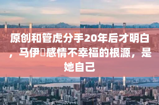 原創(chuàng)和管虎分手20年后才明白，馬伊琍感情不幸福的根源，是她自己