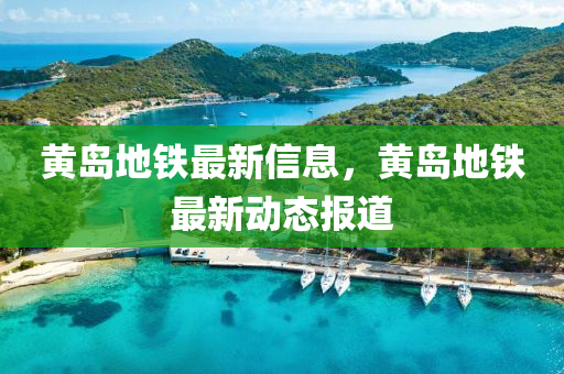 黃島地鐵最新信息，黃島地鐵最新動態(tài)報(bào)道