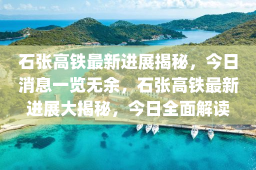 石張高鐵最新進展揭秘，今日消息一覽無余，石張高鐵最新進展大揭秘，今日全面解讀