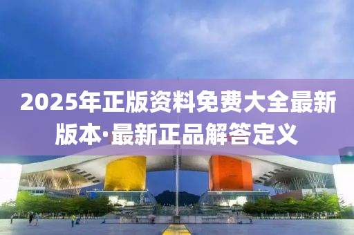 2025年正版資料免費大全最新版本·最新正品解答定義