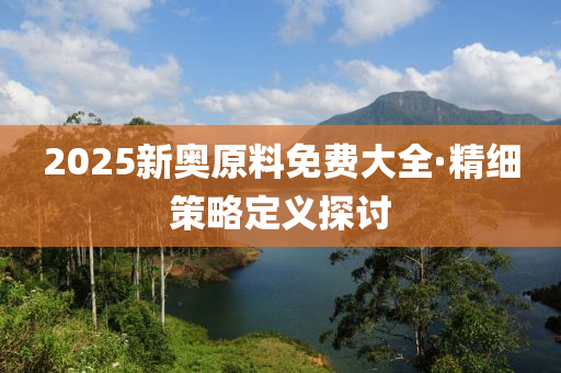 2025新奧原料免費大全·精細策略定義探討