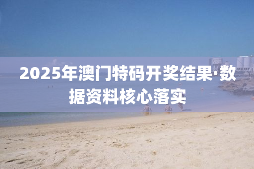 2025年澳門特碼開獎結(jié)果·數(shù)據(jù)資料核心落實
