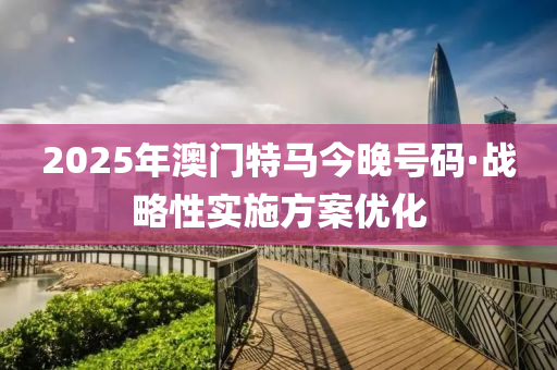 2025年澳門特馬今晚號碼·戰(zhàn)略性實施方案優(yōu)化