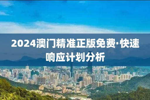 2024澳門精準(zhǔn)正版免費·快速響應(yīng)計劃分析