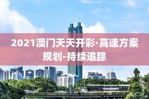 2021澳門天天開彩·高速方案規(guī)劃-持續(xù)追蹤