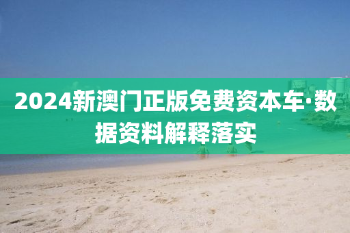 2024新澳門正版免費(fèi)資本車·數(shù)據(jù)資料解釋落實