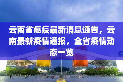 云南省瘟疫最新消息通告，云南最新疫情通報，全省疫情動態(tài)一覽