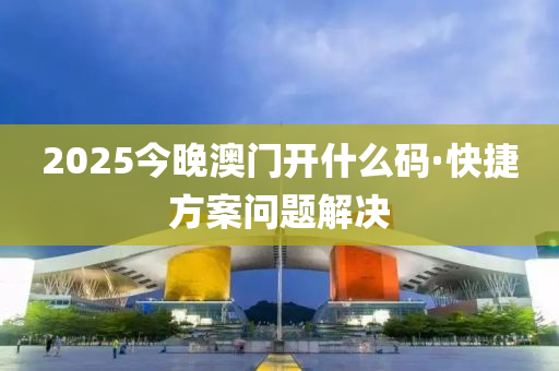 2025今晚澳門開什么碼·快捷方案問題解決