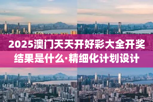 2025澳門天天開好彩大全開獎(jiǎng)結(jié)果是什么·精細(xì)化計(jì)劃設(shè)計(jì)