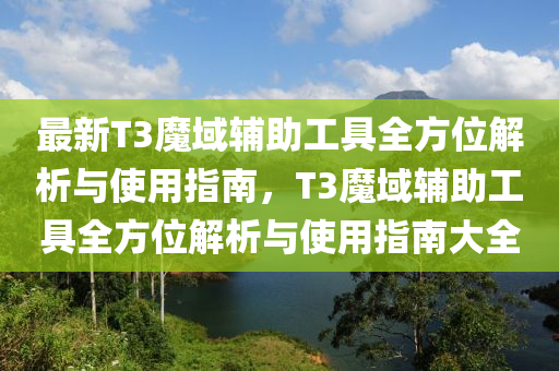最新T3魔域輔助工具全方位解析與使用指南，T3魔域輔助工具全方位解析與使用指南大全