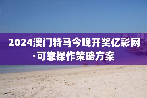 2024澳門特馬今晚開獎(jiǎng)億彩網(wǎng)·可靠操作策略方案