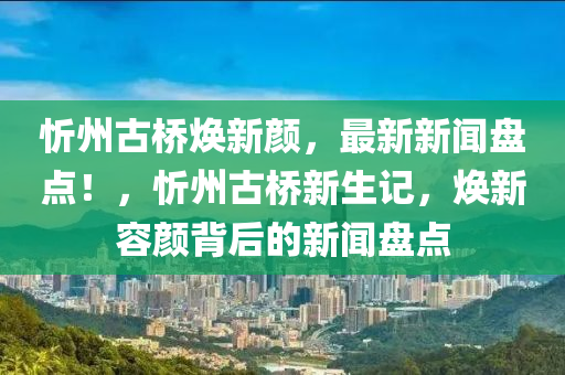 忻州古橋煥新顏，最新新聞盤(pán)點(diǎn)！，忻州古橋新生記，煥新容顏背后的新聞盤(pán)點(diǎn)